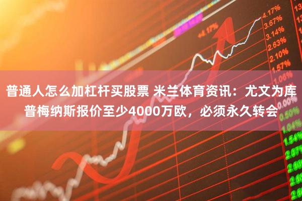普通人怎么加杠杆买股票 米兰体育资讯：尤文为库普梅纳斯报价至少4000万欧，必须永久转会