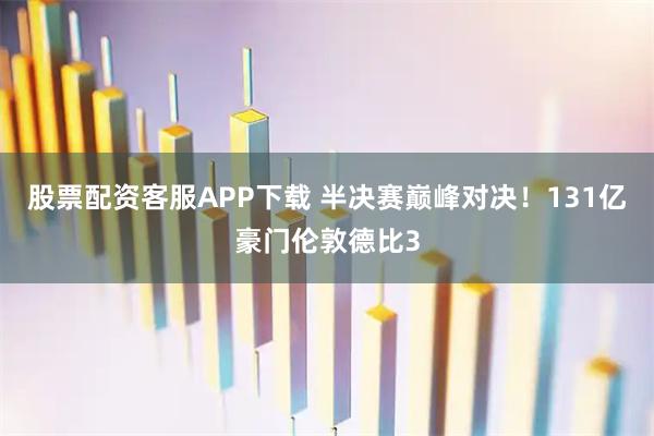 股票配资客服APP下载 半决赛巅峰对决！131亿豪门伦敦德比3