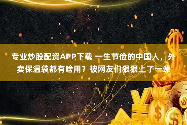 专业炒股配资APP下载 一生节俭的中国人，外卖保温袋都有啥用？被网友们狠狠上了一课