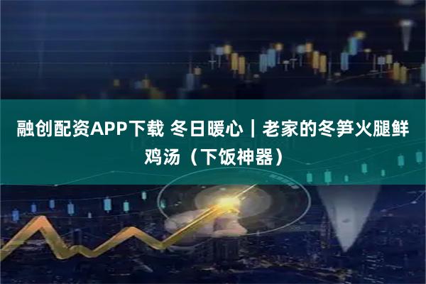 融创配资APP下载 冬日暖心｜老家的冬笋火腿鲜鸡汤（下饭神器）