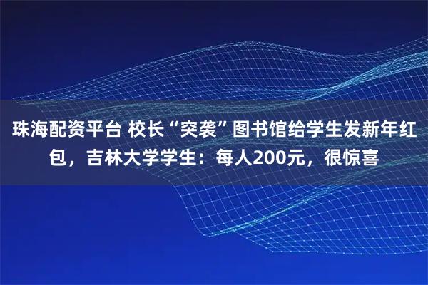 珠海配资平台 校长“突袭”图书馆给学生发新年红包，吉林大学学生：每人200元，很惊喜