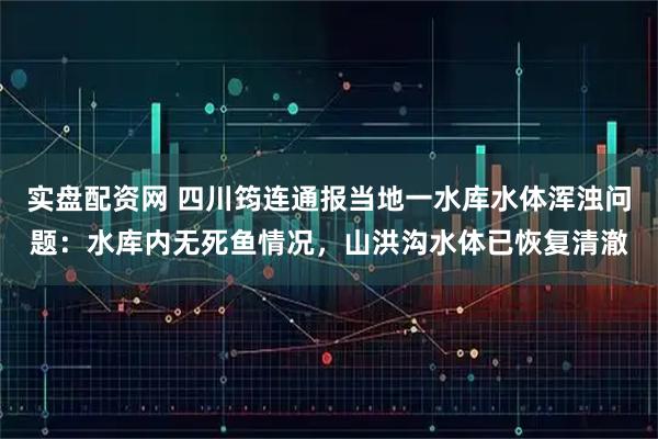 实盘配资网 四川筠连通报当地一水库水体浑浊问题：水库内无死鱼情况，山洪沟水体已恢复清澈