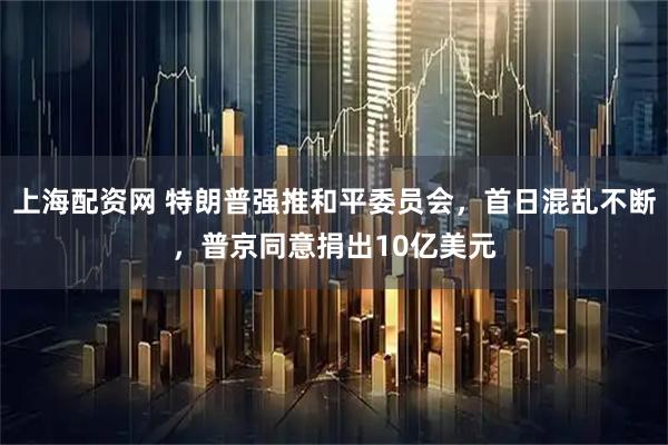 上海配资网 特朗普强推和平委员会，首日混乱不断，普京同意捐出10亿美元