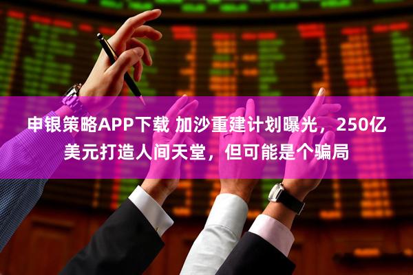 申银策略APP下载 加沙重建计划曝光，250亿美元打造人间天堂，但可能是个骗局