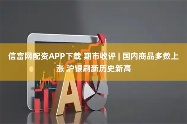 信富网配资APP下载 期市收评 | 国内商品多数上涨 沪银刷新历史新高