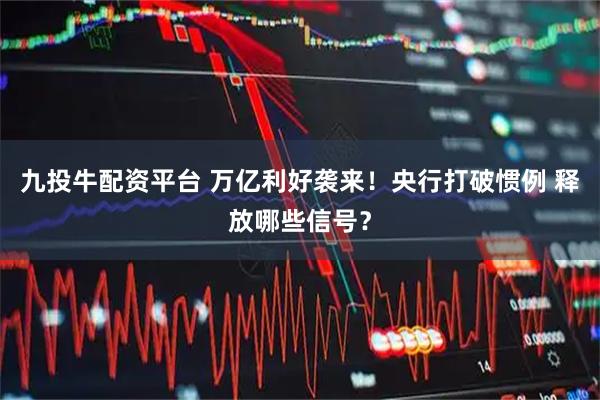 九投牛配资平台 万亿利好袭来！央行打破惯例 释放哪些信号？