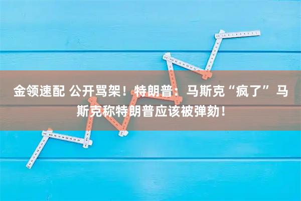 金领速配 公开骂架！特朗普：马斯克“疯了” 马斯克称特朗普应该被弹劾！