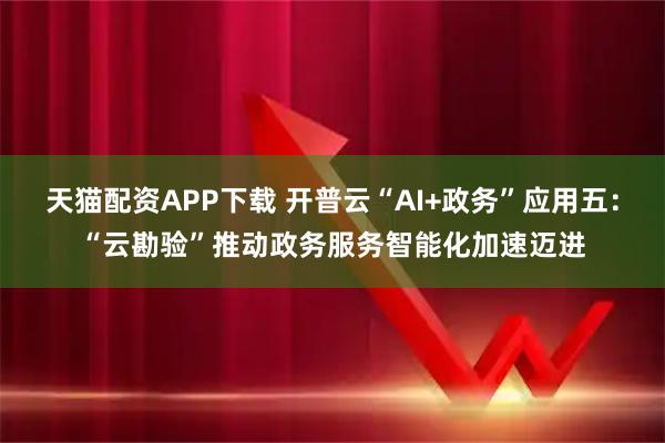 天猫配资APP下载 开普云“AI+政务”应用五：“云勘验”推动政务服务智能化加速迈进