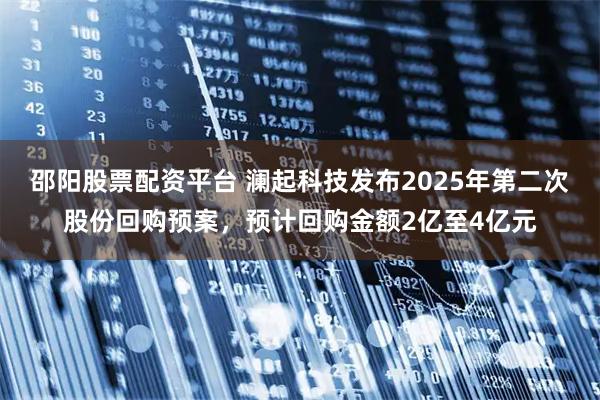 邵阳股票配资平台 澜起科技发布2025年第二次股份回购预案，预计回购金额2亿至4亿元