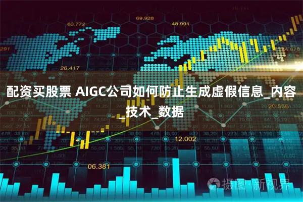 配资买股票 AIGC公司如何防止生成虚假信息_内容_技术_数据