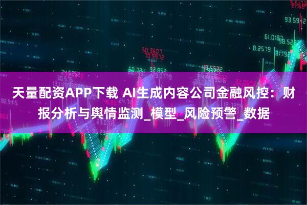 天量配资APP下载 AI生成内容公司金融风控：财报分析与舆情监测_模型_风险预警_数据