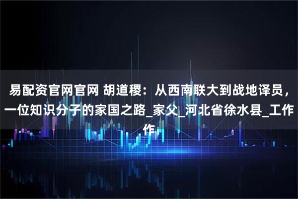 易配资官网官网 胡道稷：从西南联大到战地译员，一位知识分子的家国之路_家父_河北省徐水县_工作