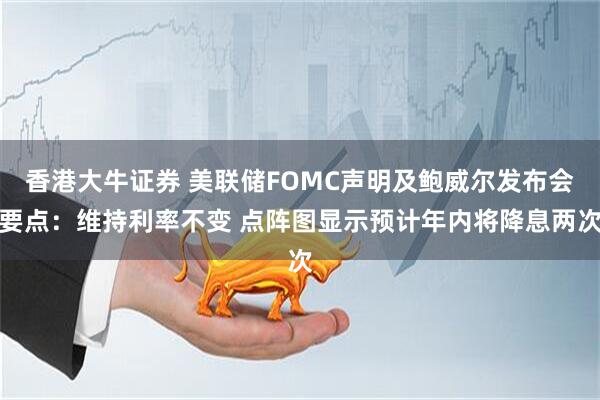香港大牛证券 美联储FOMC声明及鲍威尔发布会要点：维持利率不变 点阵图显示预计年内将降息两次