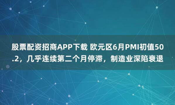 股票配资招商APP下载 欧元区6月PMI初值50.2，几乎连续第二个月停滞，制造业深陷衰退