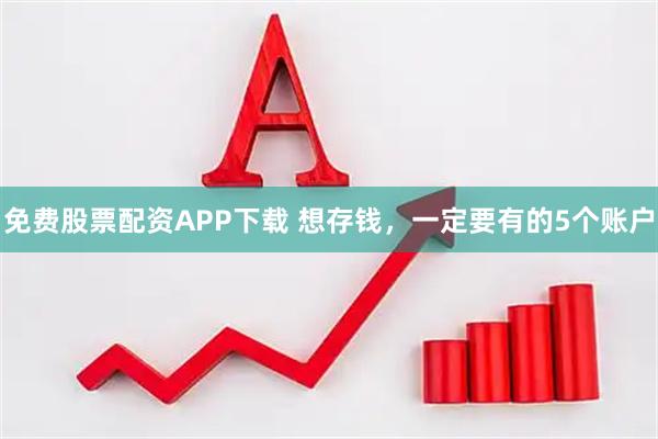 免费股票配资APP下载 想存钱，一定要有的5个账户