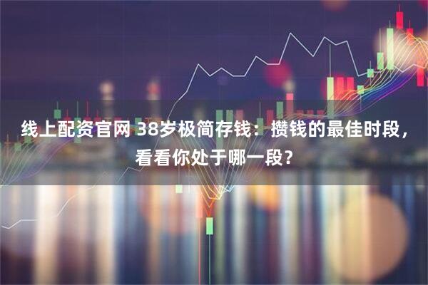 线上配资官网 38岁极简存钱：攒钱的最佳时段，看看你处于哪一段？