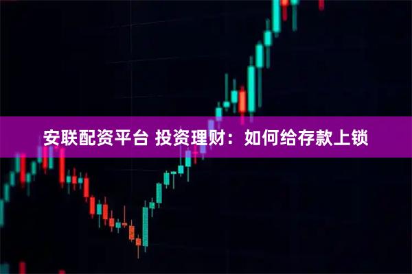 安联配资平台 投资理财：如何给存款上锁