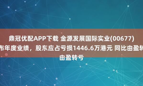 鼎冠优配APP下载 金源发展国际实业(00677)发布年度业绩，股东应占亏损1446.6万港元 同比由盈转亏