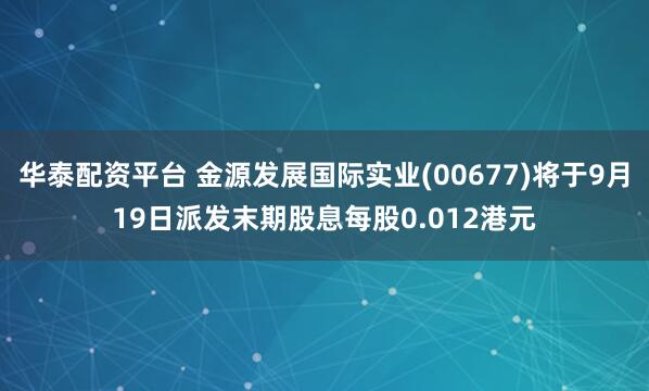 华泰配资平台 金源发展国际实业(00677)将于9月19日派发末期股息每股0.012港元
