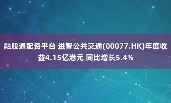 融股通配资平台 进智公共交通(00077.HK)年度收益4.15亿港元 同比增长5.4%