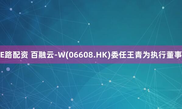 E路配资 百融云-W(06608.HK)委任王青为执行董事