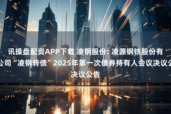 讯操盘配资APP下载 凌钢股份: 凌源钢铁股份有限公司“凌钢转债”2025年第一次债券持有人会议决议公告