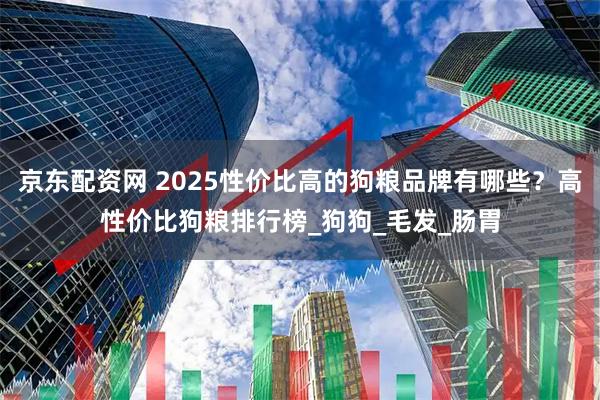 京东配资网 2025性价比高的狗粮品牌有哪些？高性价比狗粮排行榜_狗狗_毛发_肠胃