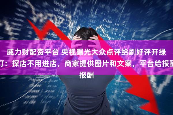 威力财配资平台 央视曝光大众点评给刷好评开绿灯：探店不用进店，商家提供图片和文案，平台给报酬