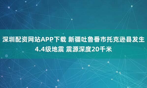深圳配资网站APP下载 新疆吐鲁番市托克逊县发生4.4级地震 震源深度20千米