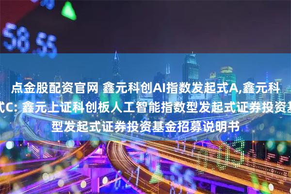 点金股配资官网 鑫元科创AI指数发起式A,鑫元科创AI指数发起式C: 鑫元上证科创板人工智能指数型发起式证券投资基金招募说明书