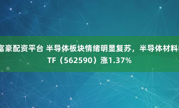 富豪配资平台 半导体板块情绪明显复苏，半导体材料ETF（562590）涨1.37%