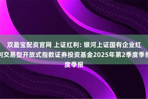 双盈宝配资官网 上证红利: 银河上证国有企业红利交易型开放式指数证券投资基金2025年第2季度季报