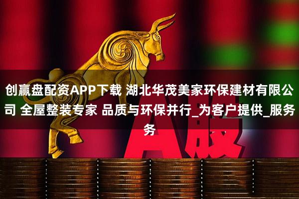 创赢盘配资APP下载 湖北华茂美家环保建材有限公司 全屋整装专家 品质与环保并行_为客户提供_服务