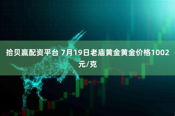 拾贝赢配资平台 7月19日老庙黄金黄金价格1002元/克
