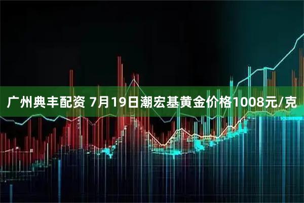 广州典丰配资 7月19日潮宏基黄金价格1008元/克