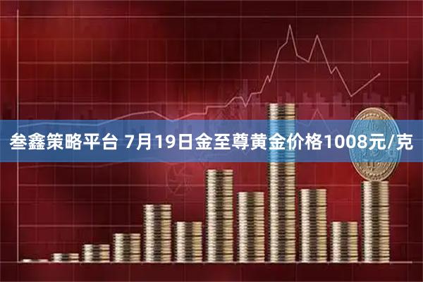 叁鑫策略平台 7月19日金至尊黄金价格1008元/克