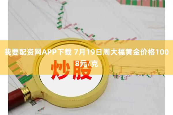 我要配资网APP下载 7月19日周大福黄金价格1008元/克