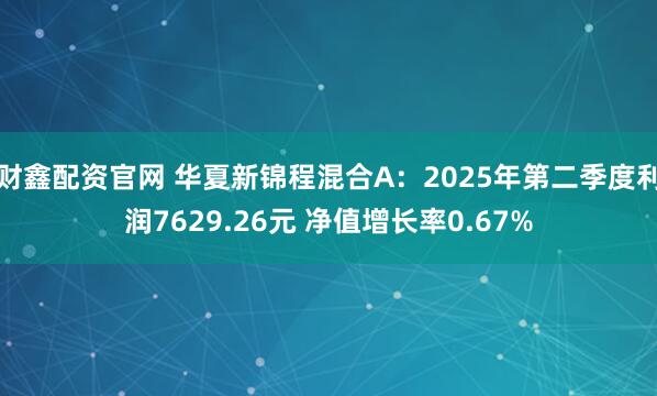 财鑫配资官网 华夏新锦程混合A：2025年第二季度利润7629.26元 净值增长率0.67%