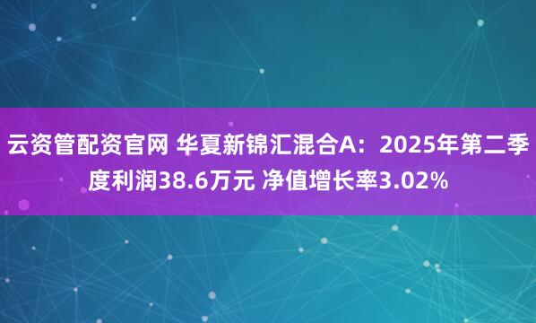 云资管配资官网 华夏新锦汇混合A：2025年第二季度利润38.6万元 净值增长率3.02%