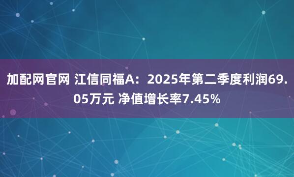 加配网官网 江信同福A：2025年第二季度利润69.05万元 净值增长率7.45%