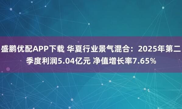 盛鹏优配APP下载 华夏行业景气混合：2025年第二季度利润5.04亿元 净值增长率7.65%