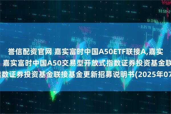 誉信配资官网 嘉实富时中国A50ETF联接A,嘉实富时中国A50ETF联接C: 嘉实富时中国A50交易型开放式指数证券投资基金联接基金更新招募说明书(2025年07月22日更新)