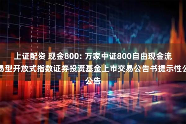 上证配资 现金800: 万家中证800自由现金流交易型开放式指数证券投资基金上市交易公告书提示性公告