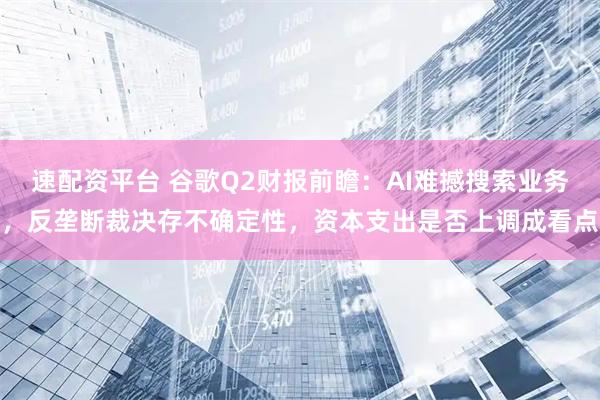 速配资平台 谷歌Q2财报前瞻：AI难撼搜索业务，反垄断裁决存不确定性，资本支出是否上调成看点