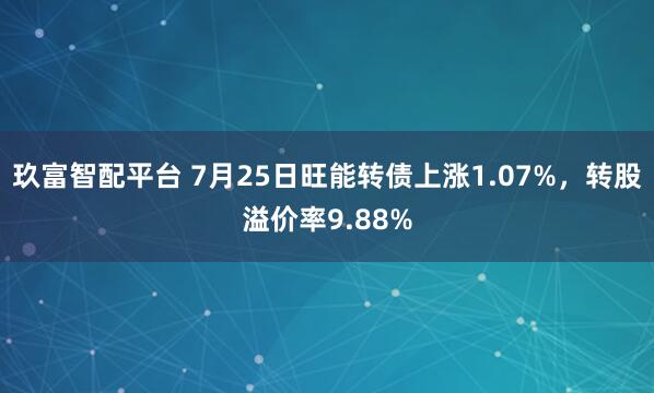 玖富智配平台 7月25日旺能转债上涨1.07%，转股溢价率9.88%