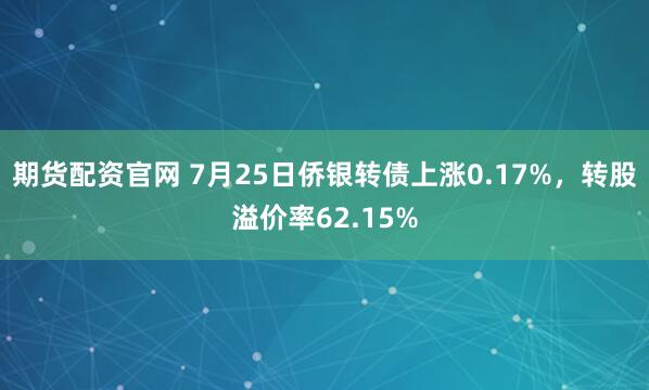 期货配资官网 7月25日侨银转债上涨0.17%，转股溢价率62.15%
