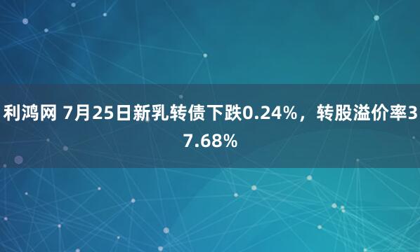 利鸿网 7月25日新乳转债下跌0.24%，转股溢价率37.68%