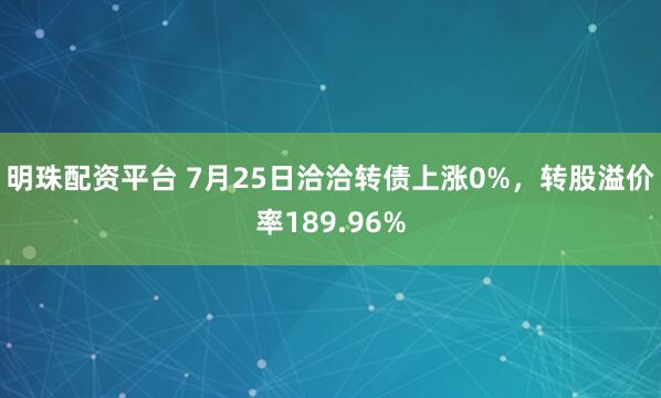明珠配资平台 7月25日洽洽转债上涨0%，转股溢价率189.96%