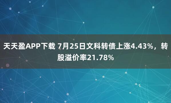 天天盈APP下载 7月25日文科转债上涨4.43%，转股溢价率21.78%