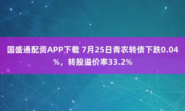 国盛通配资APP下载 7月25日青农转债下跌0.04%，转股溢价率33.2%